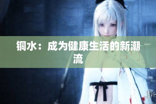 铜水：成为健康生活的新潮流
