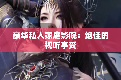 豪华私人家庭影院：绝佳的视听享受