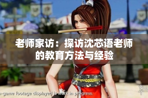 老师家访：探访沈芯语老师的教育方法与经验