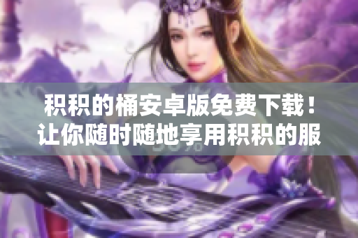 积积的桶安卓版免费下载！让你随时随地享用积积的服务