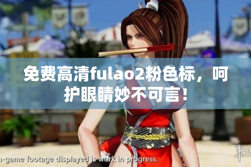 免费高清fulao2粉色标，呵护眼睛妙不可言！