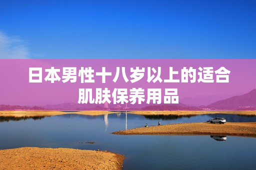 日本男性十八岁以上的适合肌肤保养用品