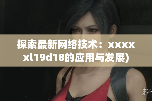 探索最新网络技术：xxxxxl19d18的应用与发展)