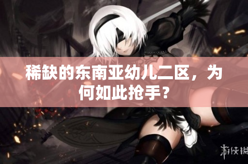 稀缺的东南亚幼儿二区，为何如此抢手？