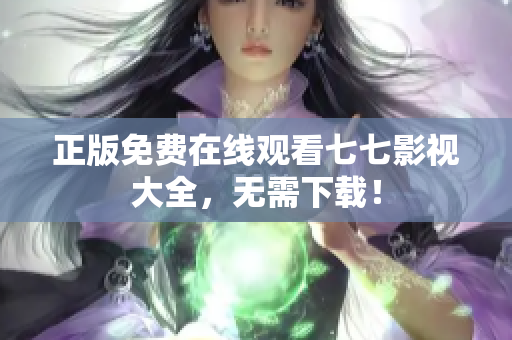 正版免费在线观看七七影视大全，无需下载！