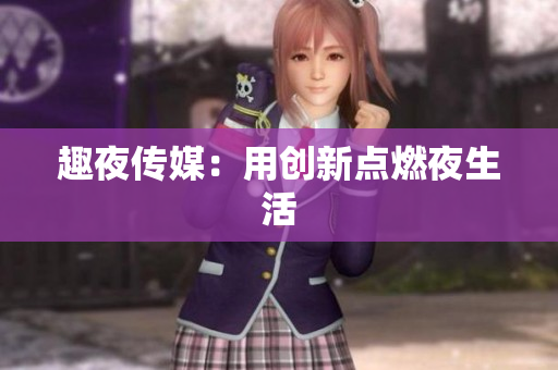 趣夜传媒：用创新点燃夜生活