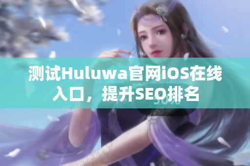 测试Huluwa官网iOS在线入口，提升SEO排名