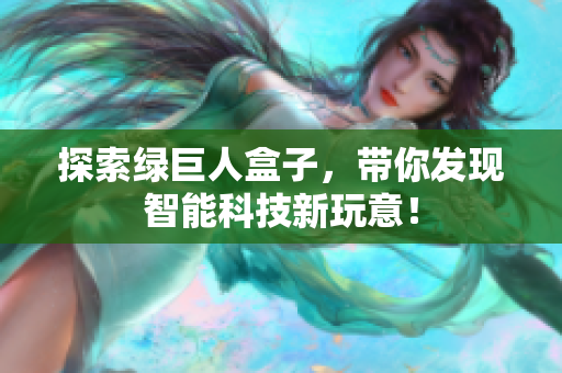 探索绿巨人盒子，带你发现智能科技新玩意！