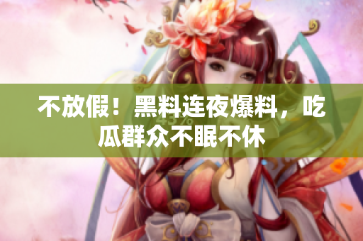 不放假！黑料连夜爆料，吃瓜群众不眠不休