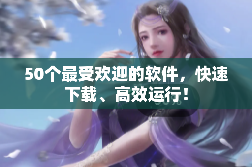 50个最受欢迎的软件，快速下载、高效运行！