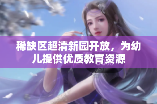 稀缺区超清新园开放，为幼儿提供优质教育资源