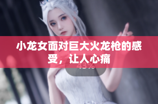小龙女面对巨大火龙枪的感受，让人心痛
