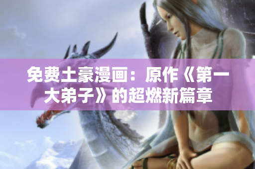 免费土豪漫画：原作《第一大弟子》的超燃新篇章