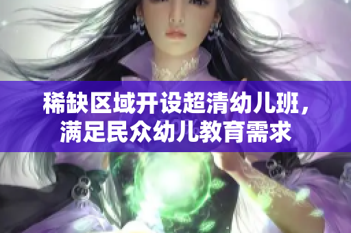 稀缺区域开设超清幼儿班，满足民众幼儿教育需求