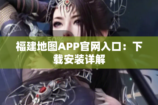 福建地图APP官网入口：下载安装详解