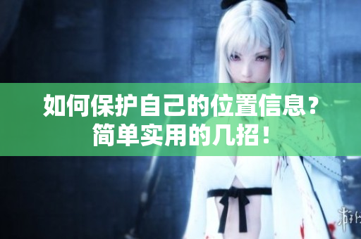 如何保护自己的位置信息？简单实用的几招！
