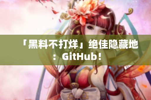 「黑料不打烊」绝佳隐藏地：GitHub！
