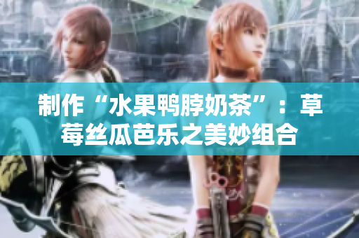 制作“水果鸭脖奶茶”：草莓丝瓜芭乐之美妙组合