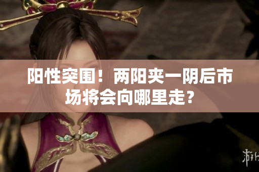 阳性突围！两阳夹一阴后市场将会向哪里走？