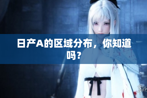日产A的区域分布，你知道吗？