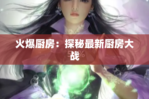 火爆厨房：探秘最新厨房大战