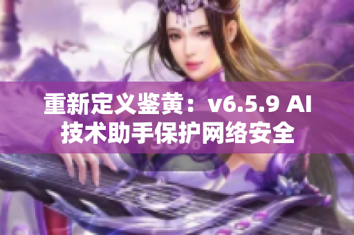重新定义鉴黄：v6.5.9 AI技术助手保护网络安全