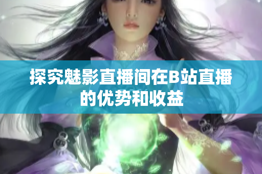 探究魅影直播间在B站直播的优势和收益