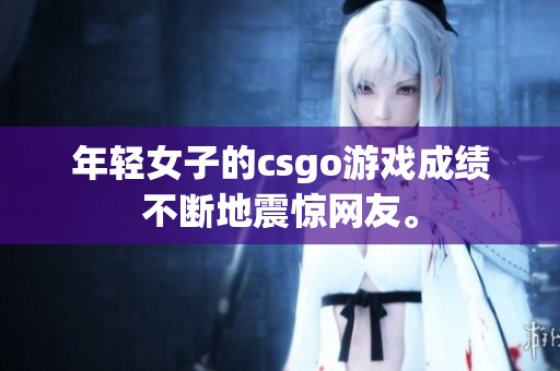 年轻女子的csgo游戏成绩不断地震惊网友。