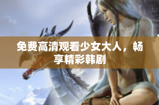 免费高清观看少女大人，畅享精彩韩剧