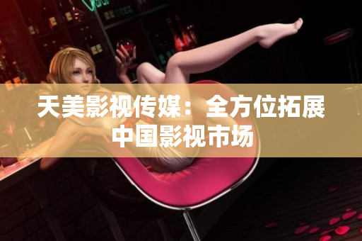 天美影视传媒：全方位拓展中国影视市场