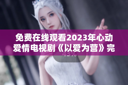 免费在线观看2023年心动爱情电视剧《以爱为营》完整版