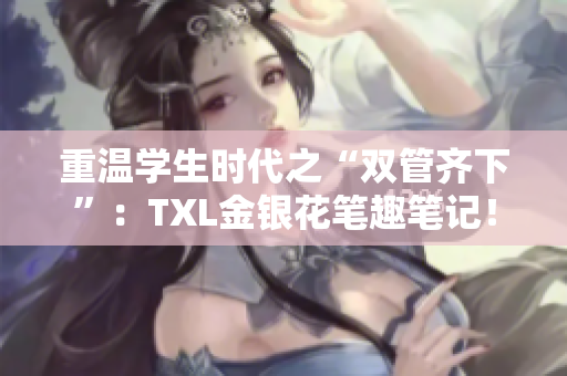重温学生时代之“双管齐下”：TXL金银花笔趣笔记！