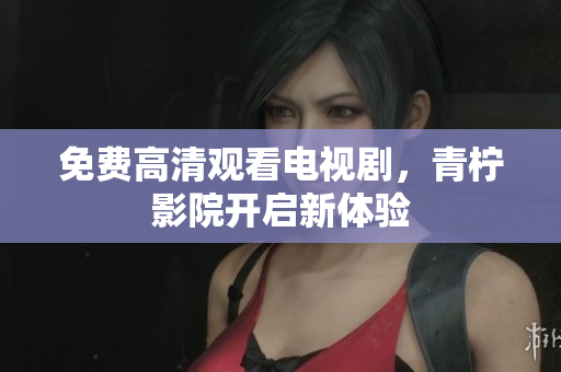 免费高清观看电视剧，青柠影院开启新体验