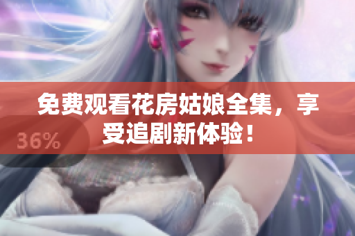 免费观看花房姑娘全集，享受追剧新体验！