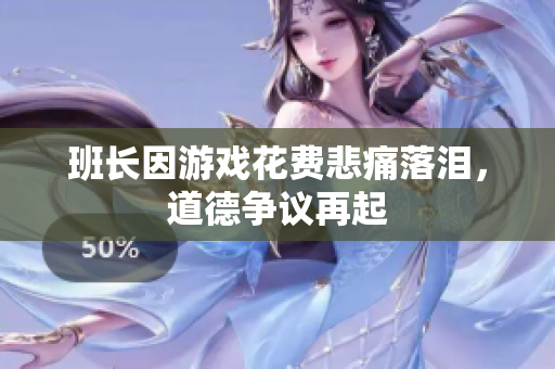 班长因游戏花费悲痛落泪，道德争议再起