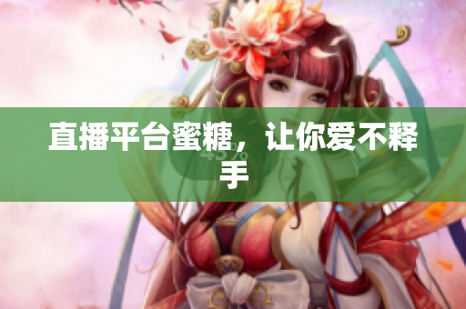直播平台蜜糖，让你爱不释手