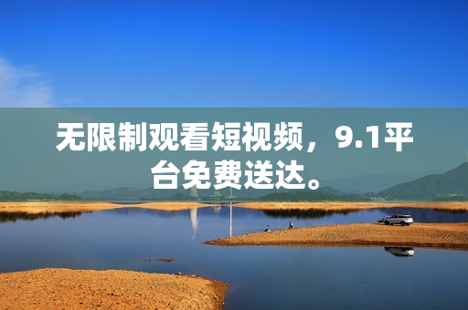 无限制观看短视频，9.1平台免费送达。