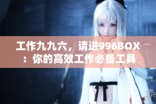 工作九九六，请进996BOX：你的高效工作必备工具