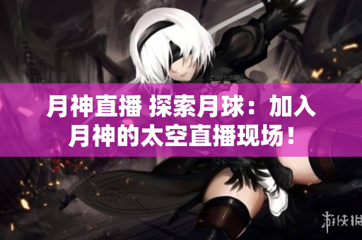 月神直播 探索月球：加入月神的太空直播现场！