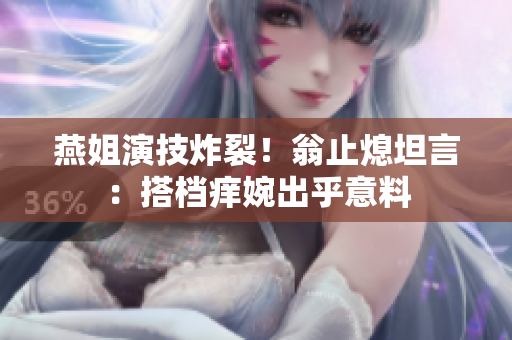 燕姐演技炸裂！翁止熄坦言：搭档痒婉出乎意料