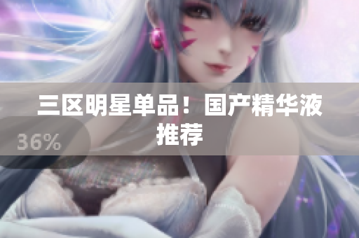 三区明星单品！国产精华液推荐