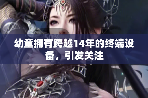 幼童拥有跨越14年的终端设备，引发关注