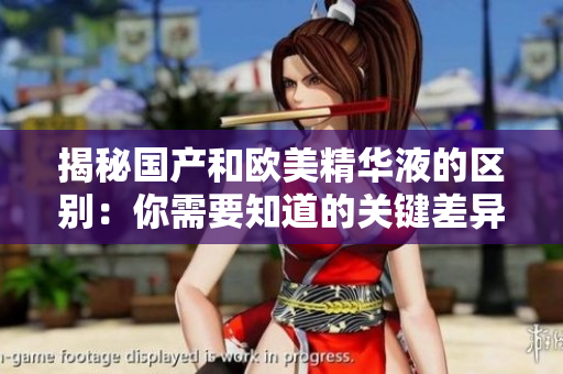 揭秘国产和欧美精华液的区别：你需要知道的关键差异
