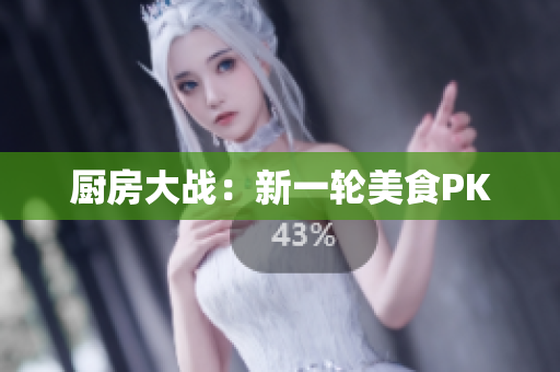 厨房大战：新一轮美食PK
