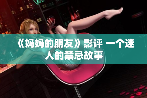 《妈妈的朋友》影评 一个迷人的禁忌故事