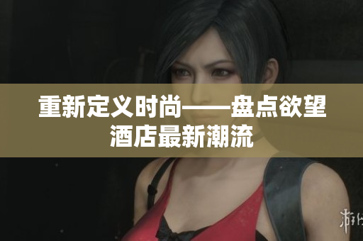 重新定义时尚——盘点欲望酒店最新潮流
