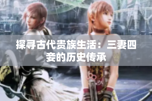 探寻古代贵族生活：三妻四妾的历史传承