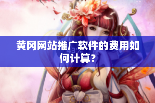 黄冈网站推广软件的费用如何计算？