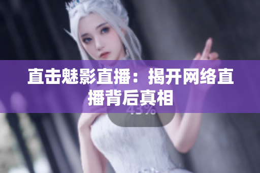 直击魅影直播：揭开网络直播背后真相