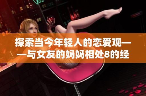 探索当今年轻人的恋爱观——与女友的妈妈相处8的经历